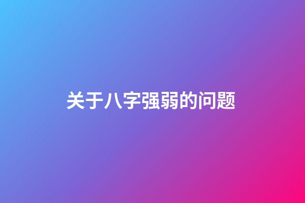关于八字强弱的问题 (如何确定八字弱还是强)-第1张-观点-玄机派